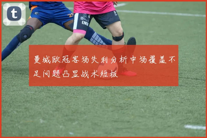 曼城欧冠客场失利分析中场覆盖不足问题凸显战术短板