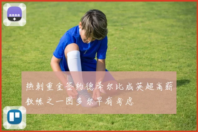 热刺重金签约德泽尔比成英超高薪教练之一图多尔早有考虑