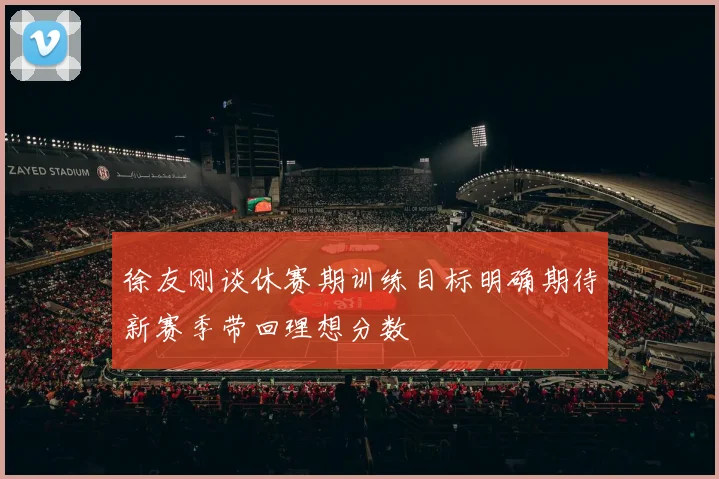 徐友刚谈休赛期训练目标明确期待新赛季带回理想分数