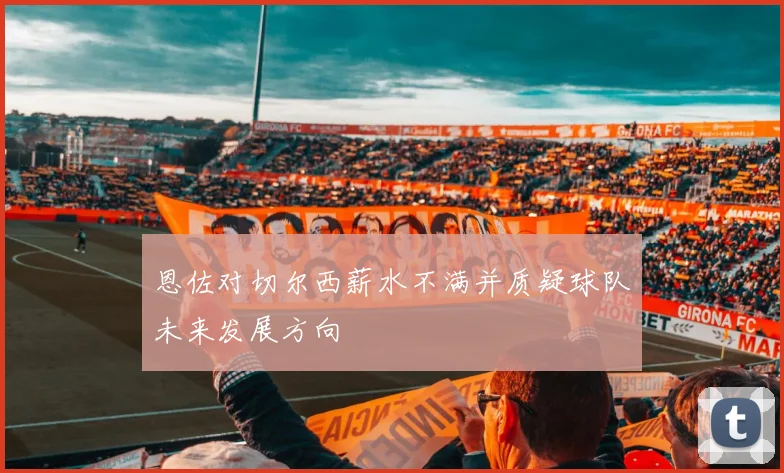 恩佐对切尔西薪水不满并质疑球队未来发展方向