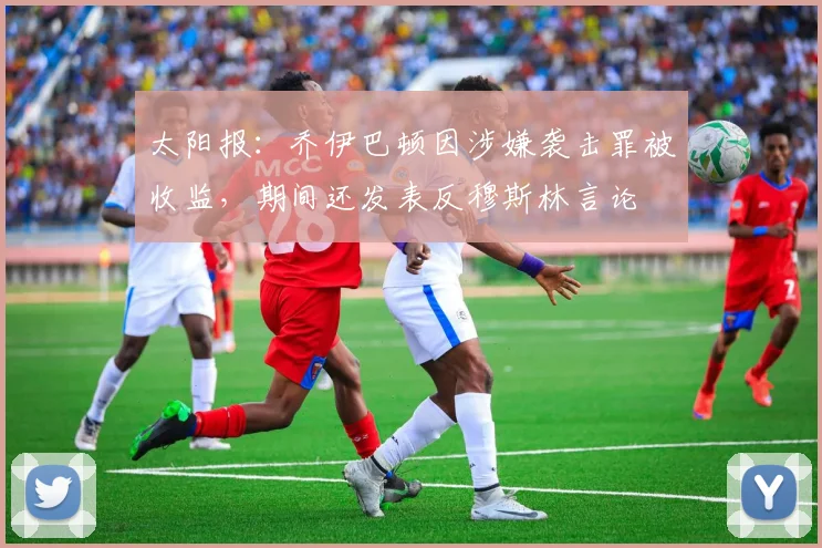 太阳报：乔伊巴顿因涉嫌袭击罪被收监，期间还发表反穆斯林言论