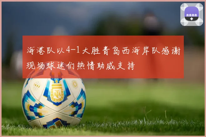 海港队以4-1大胜青岛西海岸队感谢现场球迷们热情助威支持