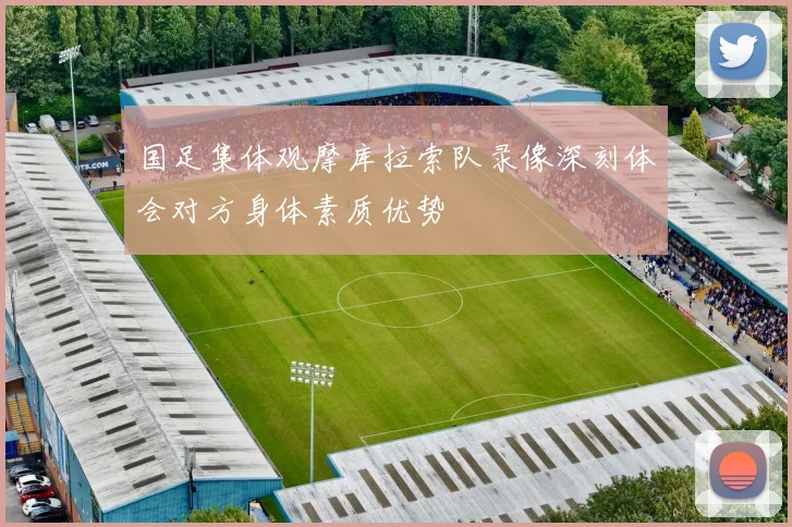国足集体观摩库拉索队录像深刻体会对方身体素质优势