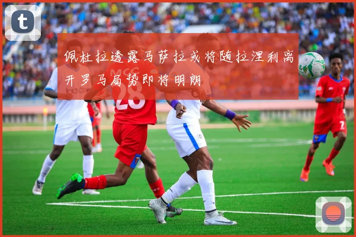 佩杜拉透露马萨拉或将随拉涅利离开罗马局势即将明朗