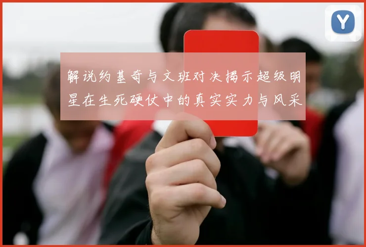 解说约基奇与文班对决揭示超级明星在生死硬仗中的真实实力与风采