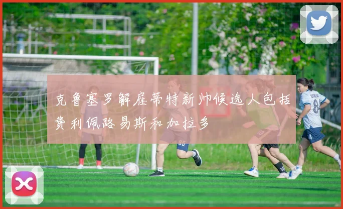 克鲁塞罗解雇蒂特新帅候选人包括费利佩路易斯和加拉多