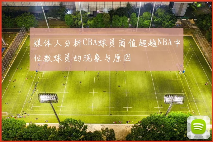 媒体人分析CBA球员商值超越NBA中位数球员的现象与原因