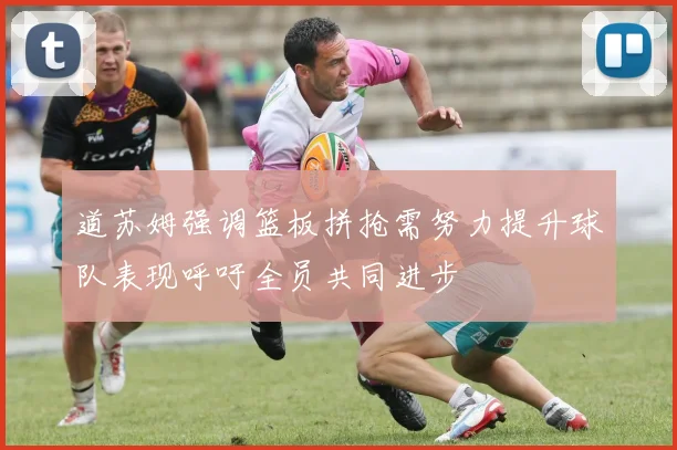 道苏姆强调篮板拼抢需努力提升球队表现呼吁全员共同进步