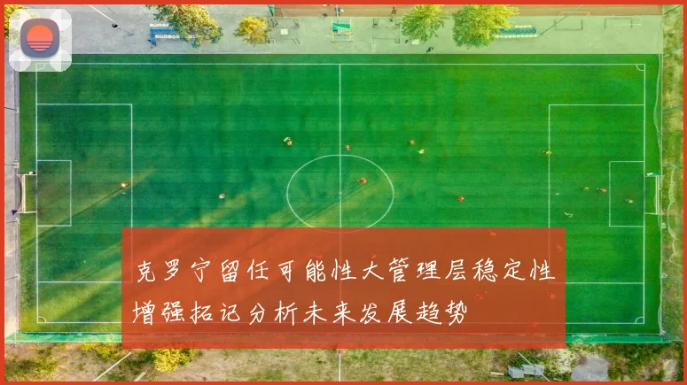 克罗宁留任可能性大管理层稳定性增强拓记分析未来发展趋势