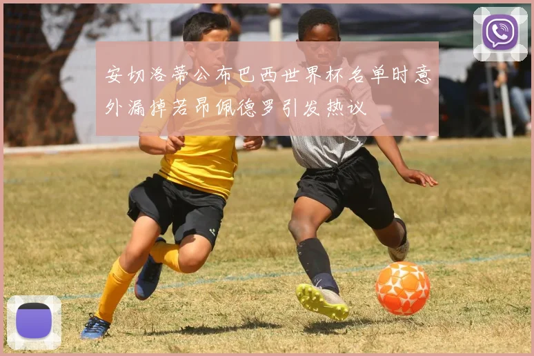安切洛蒂公布巴西世界杯名单时意外漏掉若昂佩德罗引发热议
