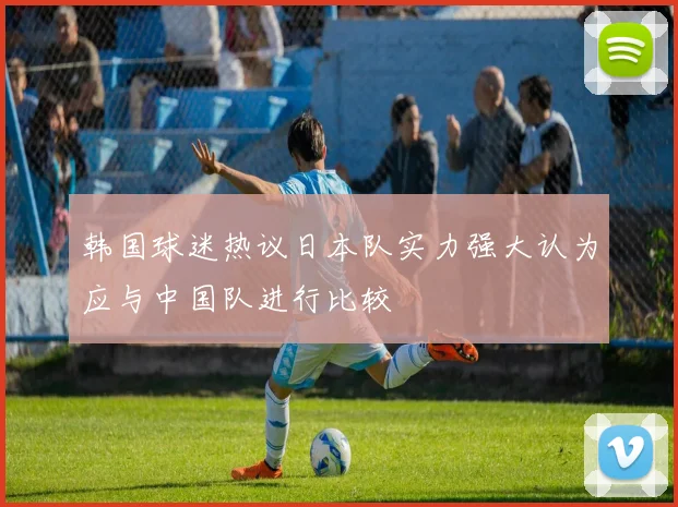 韩国球迷热议日本队实力强大认为应与中国队进行比较