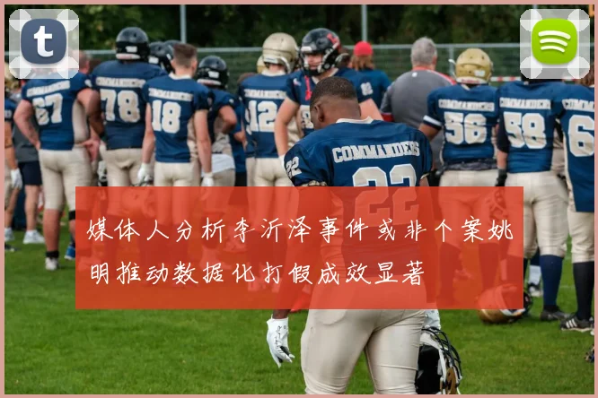 媒体人分析李沂泽事件或非个案姚明推动数据化打假成效显著