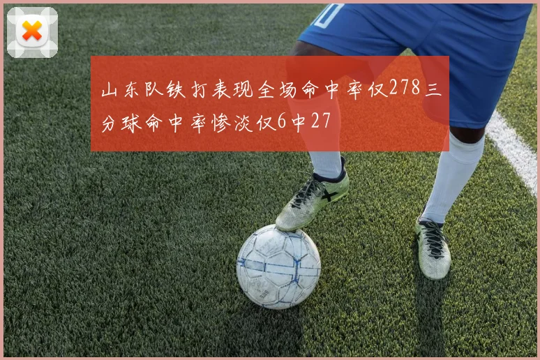 山东队铁打表现全场命中率仅278三分球命中率惨淡仅6中27