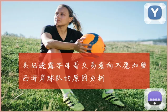 美记透露字母哥交易意向不愿加盟西海岸球队的原因分析