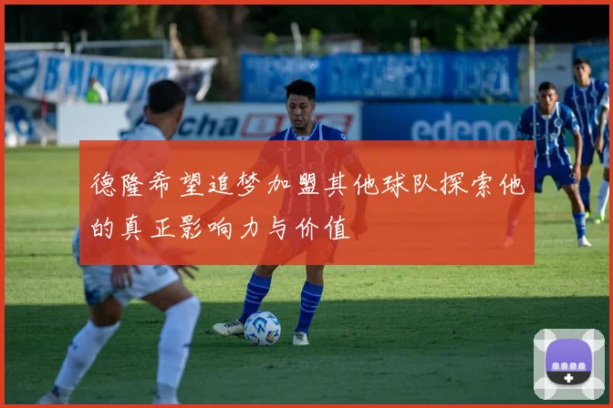 德隆希望追梦加盟其他球队探索他的真正影响力与价值